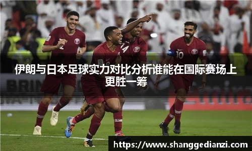 伊朗与日本足球实力对比分析谁能在国际赛场上更胜一筹