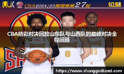 CBA精彩对决回放山东队与山西队的巅峰对决全程回顾